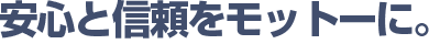 安心と信頼をモットーに。